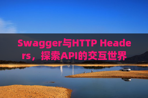 Swagger与HTTP Headers,探索API的交互世界